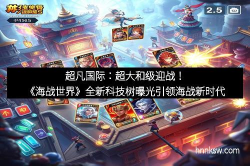 超凡国际：超大和级迎战！《海战世界》全新科技树曝光引领海战新时代