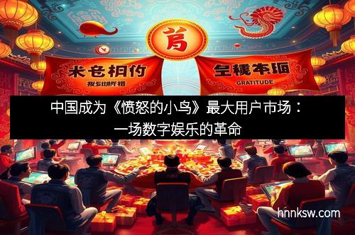 中国成为《愤怒的小鸟》最大用户市场：一场数字娱乐的革命