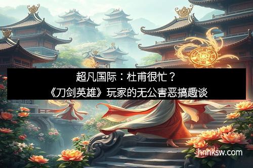 超凡国际：杜甫很忙？《刀剑英雄》玩家的无公害恶搞趣谈