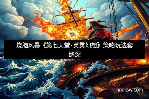 烧脑风暴《第七天堂·英灵幻想》策略玩法套路深