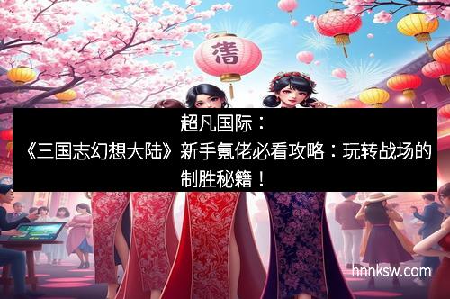 超凡国际：《三国志幻想大陆》新手氪佬必看攻略：玩转战场的制胜秘籍！