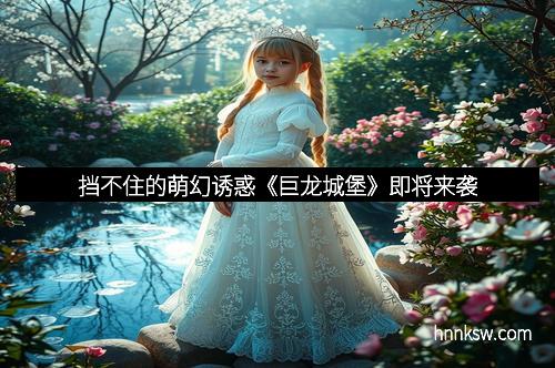 挡不住的萌幻诱惑《巨龙城堡》即将来袭